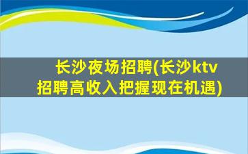 长沙夜场招聘(长沙ktv招聘高收入把握现在机遇)